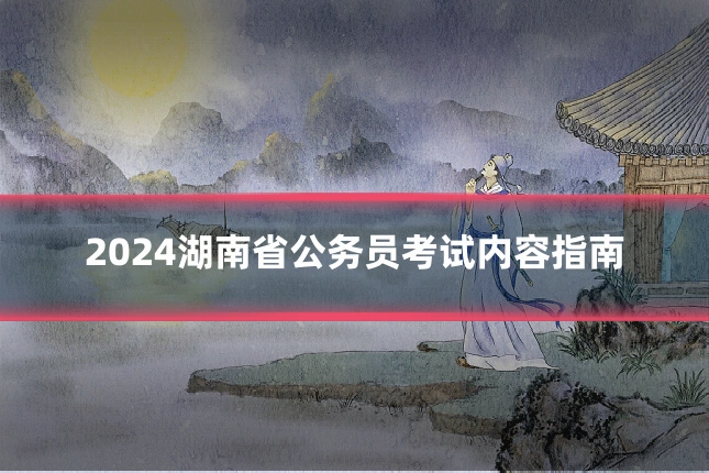 2024湖南省公务员考试内容指南