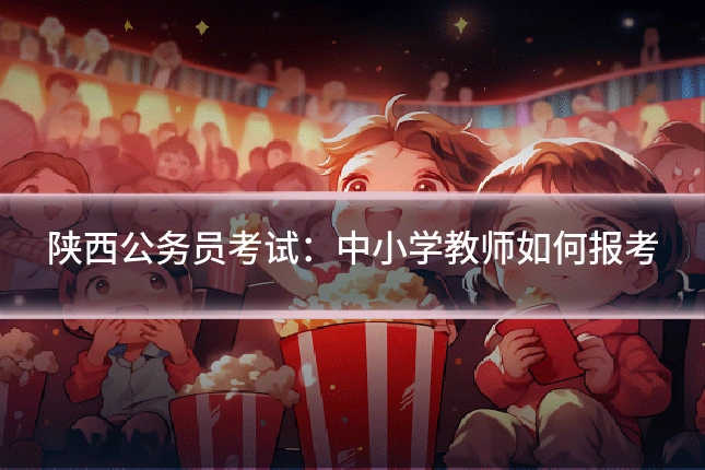 陕西公务员考试：中小学教师如何报考