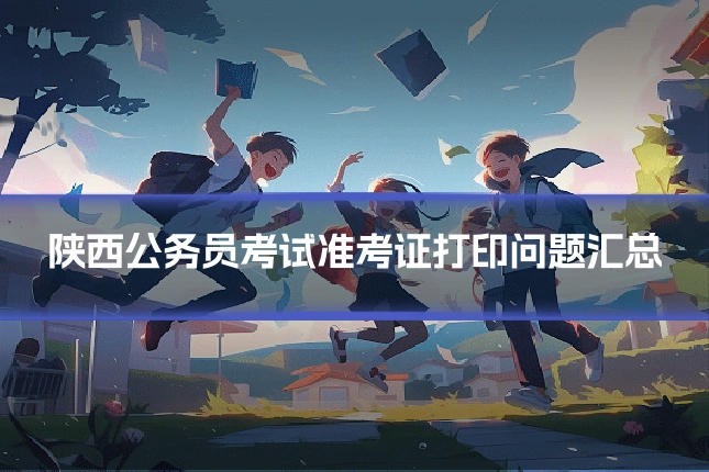 陕西公务员考试准考证打印问题汇总