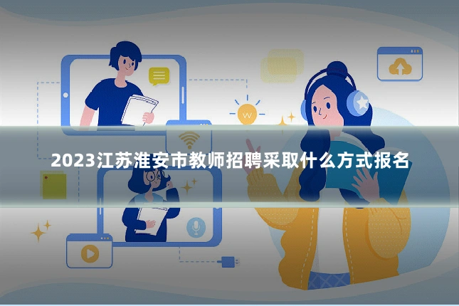 2023江苏淮安市教师招聘采取什么方式报名