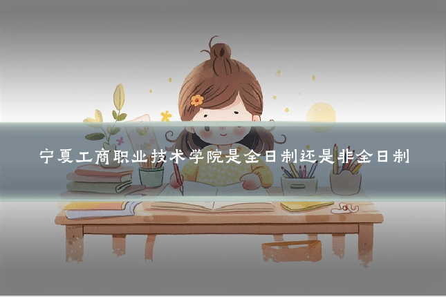 宁夏工商职业技术学院是全日制还是非全日制