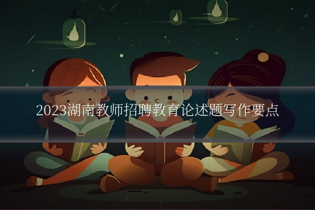 2023湖南教师招聘教育论述题写作要点
