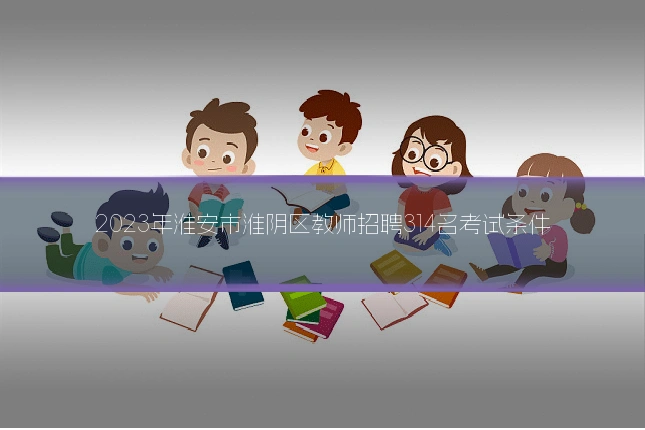2023年淮安市淮阴区教师招聘314名考试条件