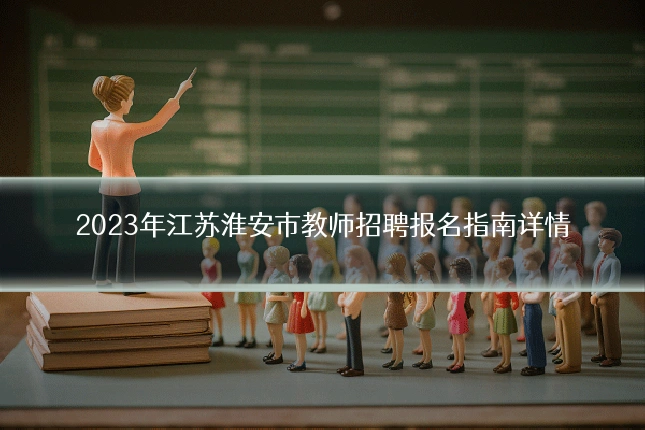 2023年江苏淮安市教师招聘报名指南详情