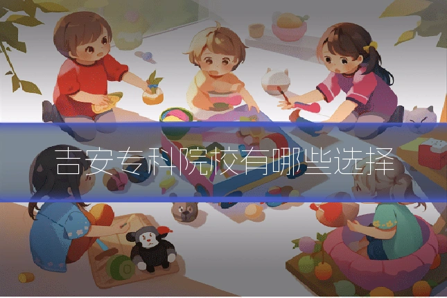 吉安专科院校有哪些选择