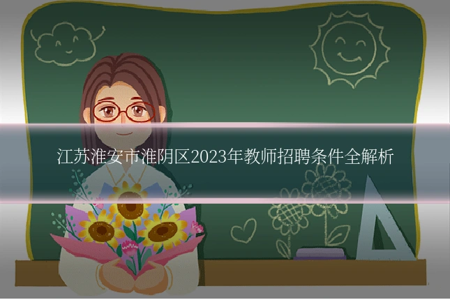 江苏淮安市淮阴区2023年教师招聘条件全解析