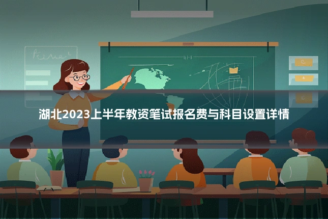 湖北2023上半年教资笔试报名费与科目设置详情