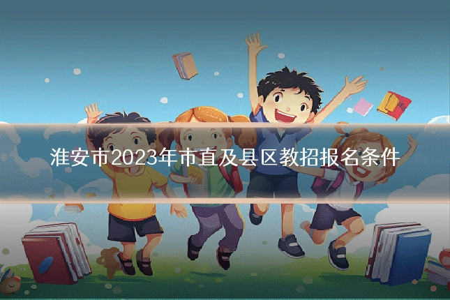 淮安市2023年市直及县区教招报名条件
