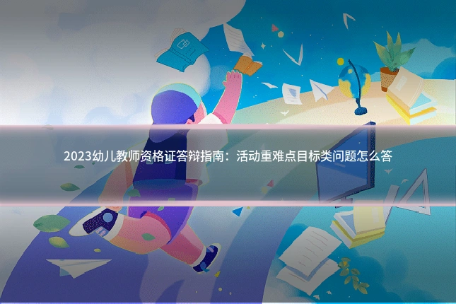 2023幼儿教师资格证答辩指南：活动重难点目标类问题怎么答
