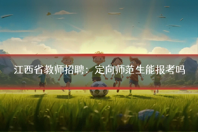 江西省教师招聘：定向师范生能报考吗