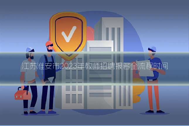 江苏淮安市2023年教师招聘报名全流程时间