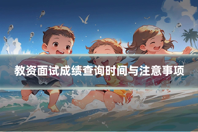 教资面试成绩查询时间与注意事项