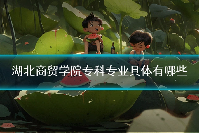 湖北商贸学院专科专业具体有哪些