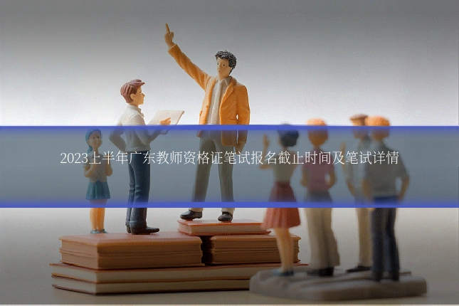 2023上半年广东教师资格证笔试报名截止时间及笔试详情