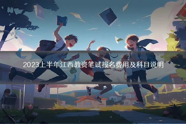 2023上半年江西教资笔试报名费用及科目说明