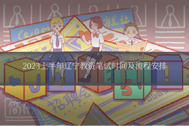 2023上半年辽宁教资笔试时间及流程安排