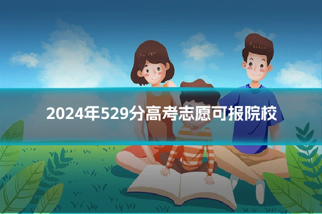 2024年529分高考志愿可报院校