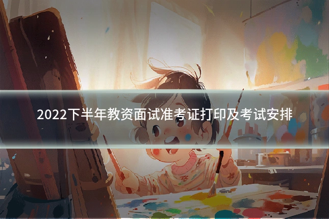 2022下半年教资面试准考证打印及考试安排