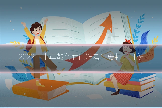 2022下半年教资面试准考证要打印几份