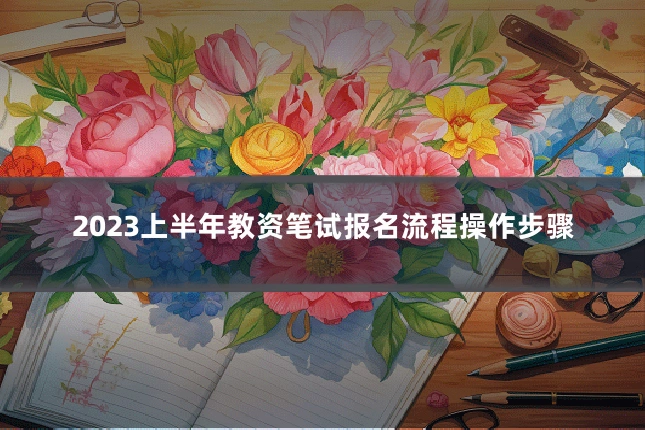 2023上半年教资笔试报名流程操作步骤