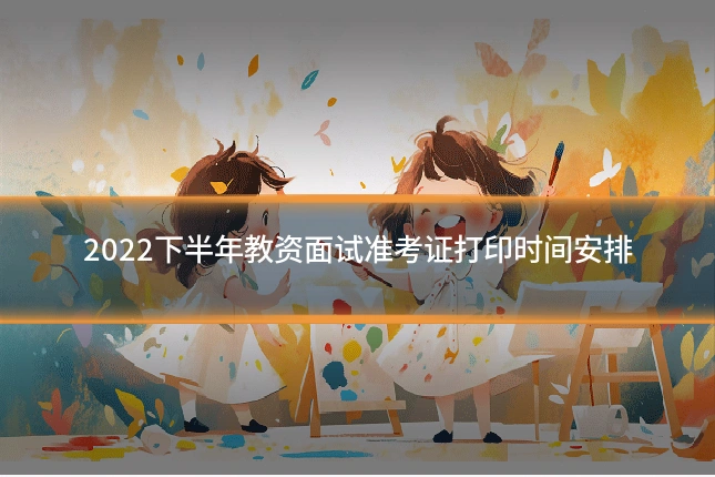 2022下半年教资面试准考证打印时间安排