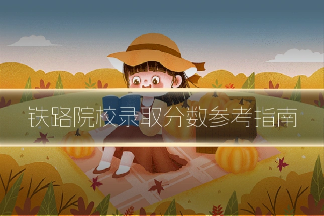 铁路院校录取分数参考指南