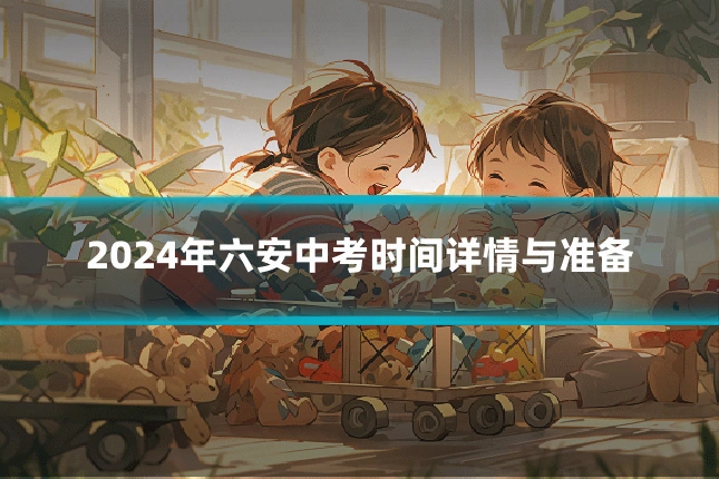 2024年六安中考时间详情与准备