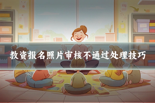 教资报名照片审核不通过处理技巧
