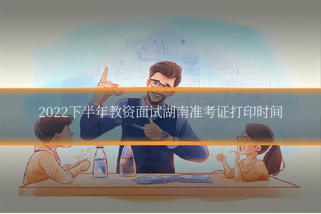 2022下半年教资面试湖南准考证打印时间