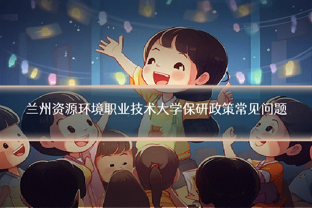 兰州资源环境职业技术大学保研政策常见问题
