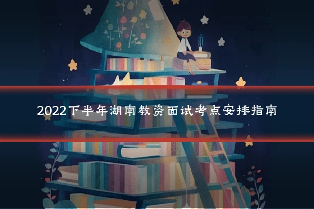 2022下半年湖南教资面试考点安排指南