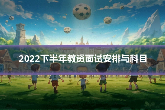2022下半年教资面试安排与科目