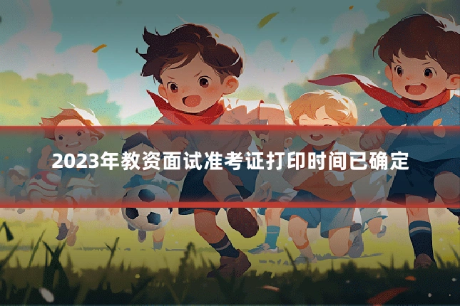 2023年教资面试准考证打印时间已确定