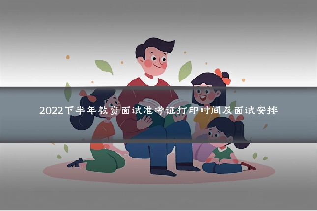 2022下半年教资面试准考证打印时间及面试安排