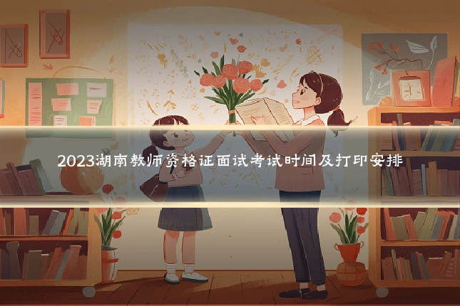 2023湖南教师资格证面试考试时间及打印安排