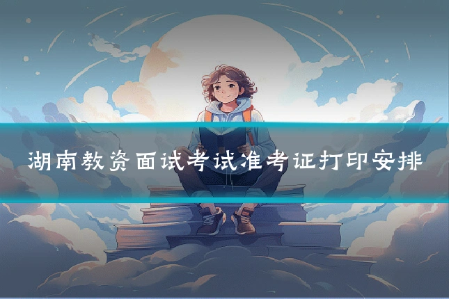 湖南教资面试考试准考证打印安排