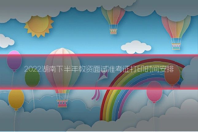 2022湖南下半年教资面试准考证打印时间安排