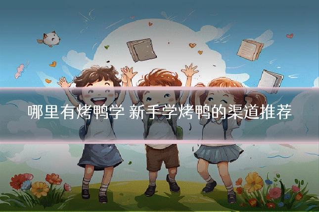 哪里有烤鸭学 新手学烤鸭的渠道推荐