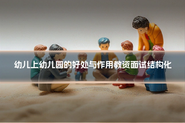 幼儿上幼儿园的好处与作用教资面试结构化