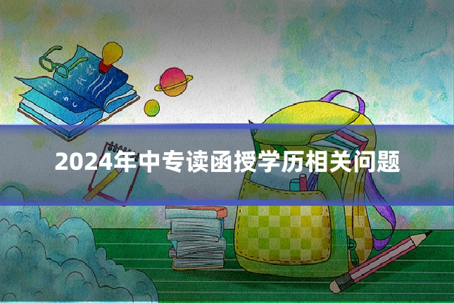 2024年中专读函授学历相关问题