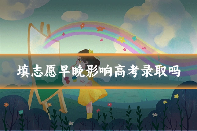 填志愿早晚影响高考录取吗