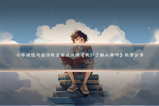 小学道德与法治教资面试试讲《我们了解父母吗》教案分享