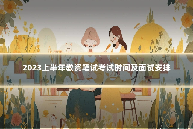 2023上半年教资笔试考试时间及面试安排