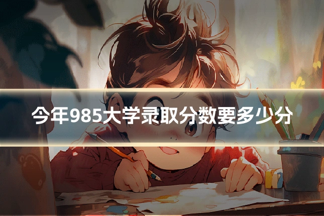 今年985大学录取分数要多少分