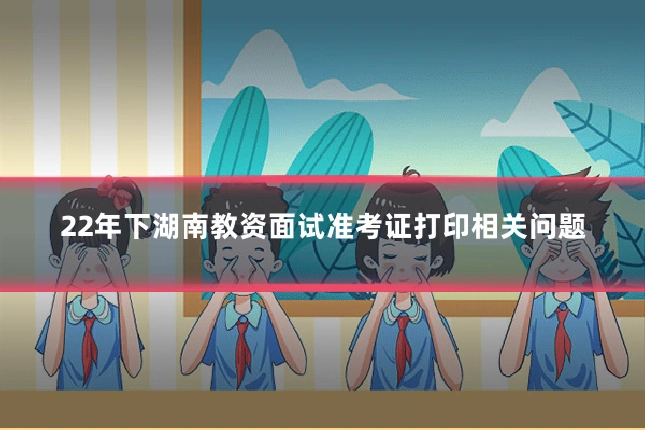 22年下湖南教资面试准考证打印相关问题