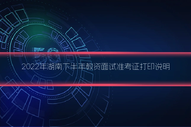 2022年湖南下半年教资面试准考证打印说明