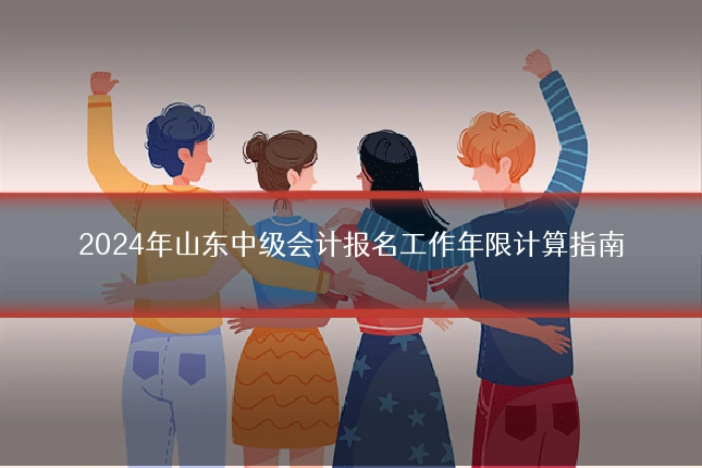 2024年山东中级会计报名工作年限计算指南