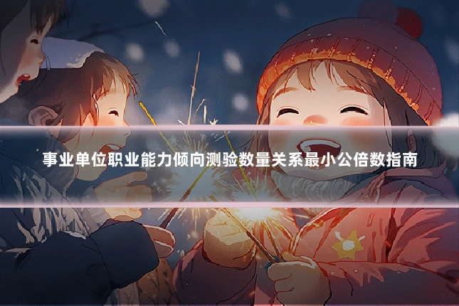 事业单位职业能力倾向测验数量关系最小公倍数指南