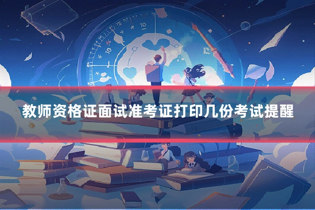 教师资格证面试准考证打印几份考试提醒