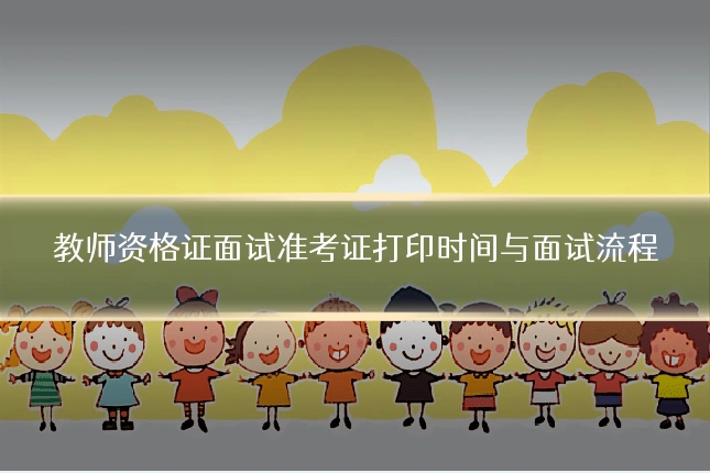 教师资格证面试准考证打印时间与面试流程